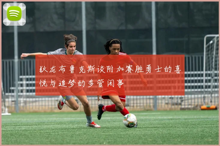 狄龙布鲁克斯谈附加赛胜勇士的喜悦与追梦的多管闲事