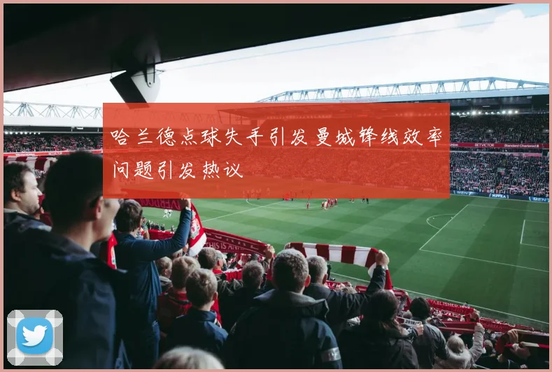哈兰德点球失手引发曼城锋线效率问题引发热议