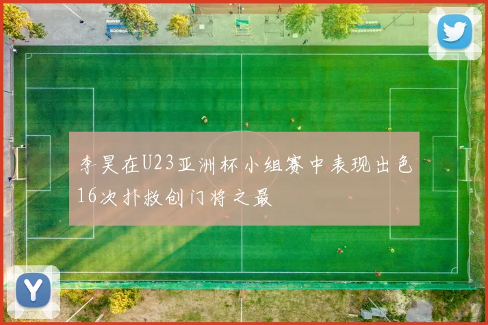李昊在U23亚洲杯小组赛中表现出色16次扑救创门将之最