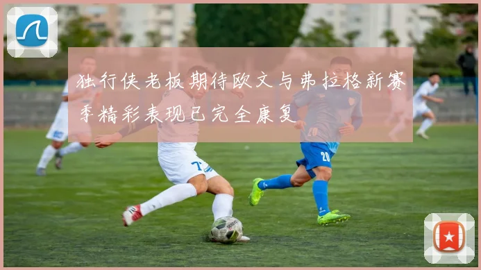 独行侠老板期待欧文与弗拉格新赛季精彩表现已完全康复