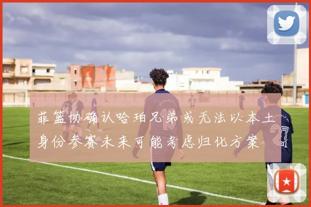 菲篮协确认哈珀兄弟或无法以本土身份参赛未来可能考虑归化方案