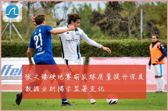 张之臻硬地赛前发球质量提升深度数据分析揭示显著变化