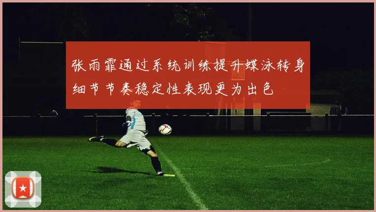 张雨霏通过系统训练提升蝶泳转身细节节奏稳定性表现更为出色