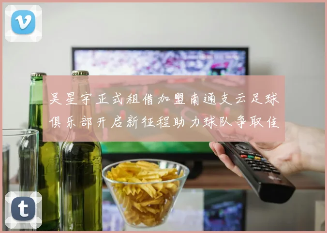 吴星宇正式租借加盟南通支云足球俱乐部开启新征程助力球队争取佳绩
