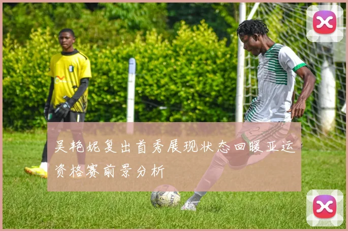 吴艳妮复出首秀展现状态回暖亚运资格赛前景分析